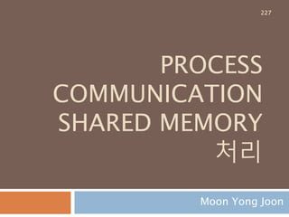 PROCESS
COMMUNICATION
SHARED MEMORY
처리
Moon Yong Joon
227
 