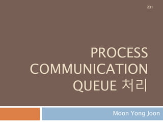 PROCESS
COMMUNICATION
QUEUE 처리
Moon Yong Joon
231
 