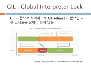 GIL : Global Interpreter Lock
GIL 기준으로 처리하므로 GIL release가 없으면 다
른 스레드는 실행이 되지 않음
50
참조문서 : http://www.dabeaz.com/python/UnderstandingGIL.pdf
 