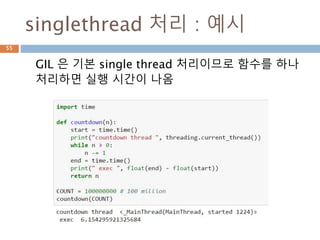 singlethread 처리 : 예시
GIL 은 기본 single thread 처리이므로 함수를 하나
처리하면 실행 시간이 나옴
55
 