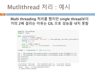 Mutlithread 처리 : 예시
Multi threading 처리를 했지만 single thread보더
거의 2배 걸리는 이유는 GIL 으로 성능을 내지 못함
56
 