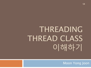 THREADING
THREAD CLASS
이해하기
Moon Yong Joon
58
 