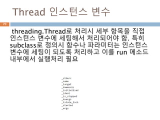 Thread 인스턴스 변수
threading.Thread로 처리시 세부 항목을 직접
인스턴스 변수에 세팅해서 처리되어야 함. 특히
subclass로 정의시 함수나 파라미터는 인스턴스
변수에 세팅이 되도록 처리하고 이를 run 메소드
내부에서 실행처리 필요
70
 