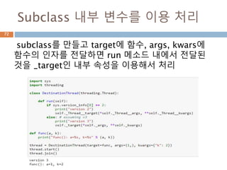 Subclass 내부 변수를 이용 처리
subclass를 만들고 target에 함수, args, kwars에
함수의 인자를 전달하면 run 메소드 내에서 전달된
것을 _target인 내부 속성을 이용해서 처리
72
 