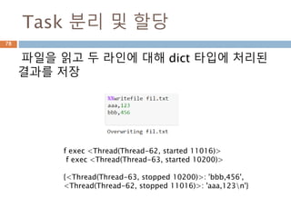 Task 분리 및 할당
파일을 읽고 두 라인에 대해 dict 타입에 처리된
결과를 저장
78
f exec <Thread(Thread-62, started 11016)>
f exec <Thread(Thread-63, started 10200)>
{<Thread(Thread-63, stopped 10200)>: 'bbb,456',
<Thread(Thread-62, stopped 11016)>: 'aaa,123n'}
 