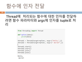 함수에 인자 전달
Thread에 처리되는 함수에 대한 인자를 전달하
려면 함수 파라미터와 args에 인자를 tuple로 처
리
83
 