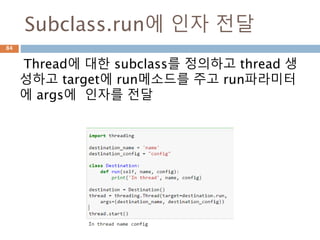 Subclass.run에 인자 전달
Thread에 대한 subclass를 정의하고 thread 생
성하고 target에 run메소드를 주고 run파라미터
에 args에 인자를 전달
84
 