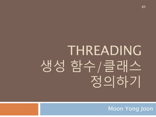 THREADING
생성 함수/클래스
정의하기
Moon Yong Joon
85
 