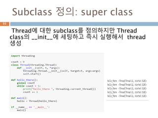 Subclass 정의: super class
Thread에 대한 subclass를 정의하지만 Thread
class의 __init__에 세팅하고 즉시 실행해서 thread
생성
93
 