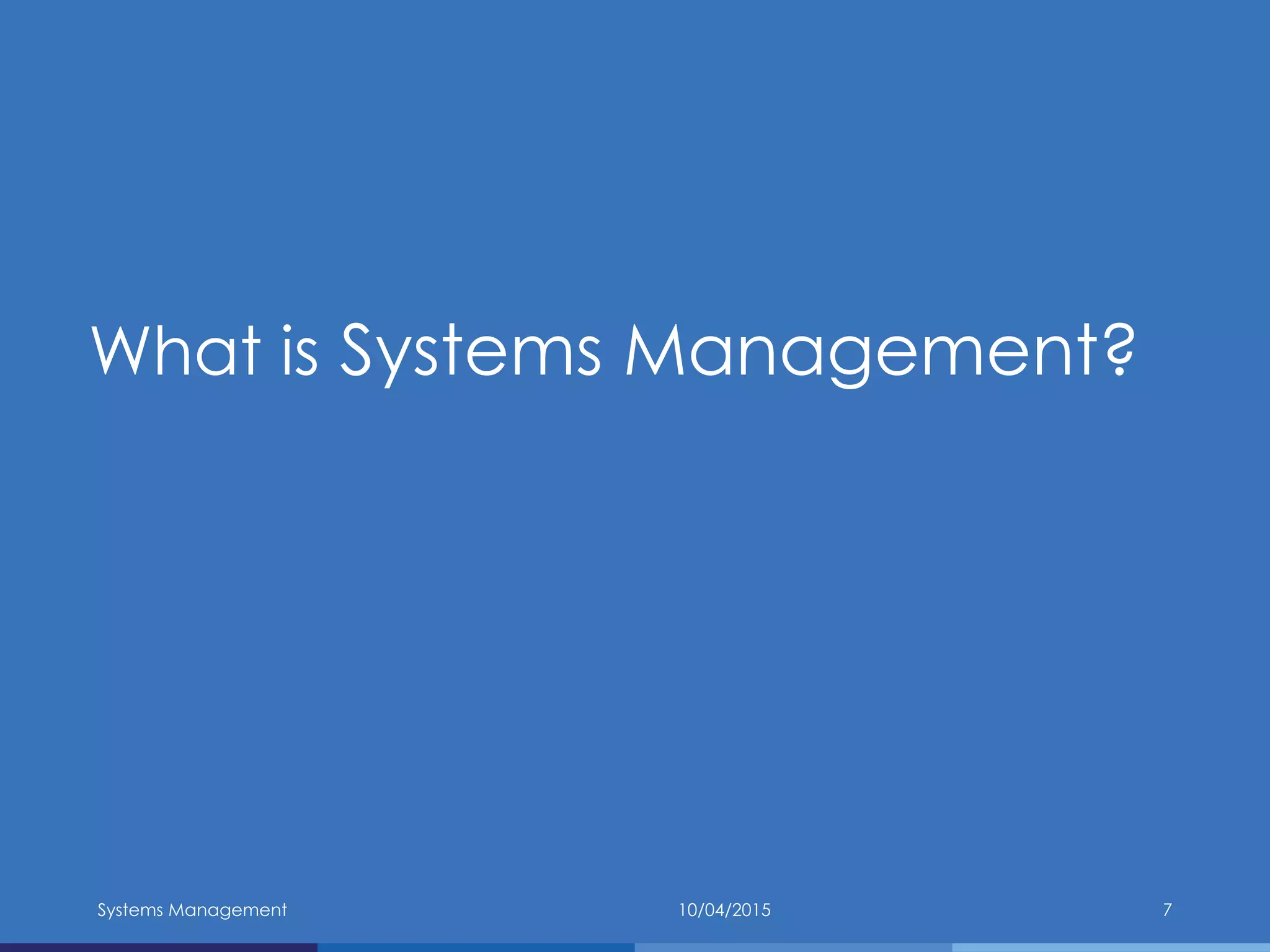 What is Systems Management?
10/04/2015Systems Management 7
 