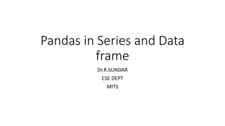Pandas in Series and Data
frame
Dr.R.SUNDAR
CSE DEPT
MITS
 