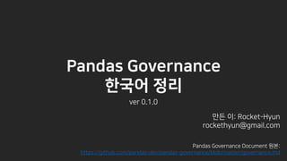 Pandas Governance Document 원본:
https://github.com/pandas-dev/pandas-governance/blob/master/governance.md
Pandas Governance
한국어 정리
ver 0.1.0
만든 이: Rocket-Hyun
rockethyun@gmail.com
 