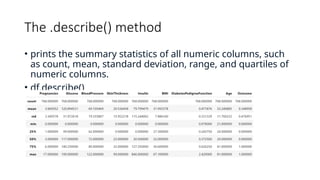 The .describe() method
• prints the summary statistics of all numeric columns, such
as count, mean, standard deviation, range, and quartiles of
numeric columns.
• df.describe()
 