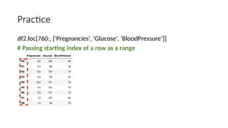 Practice
df2.loc[760:, ['Pregnancies', 'Glucose', 'BloodPressure’]]
# Passing starting index of a row as a range
 