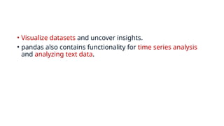 • Visualize datasets and uncover insights.
• pandas also contains functionality for time series analysis
and analyzing text data.
 