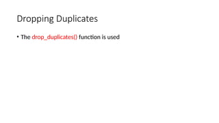 Dropping Duplicates
• The drop_duplicates() function is used
 