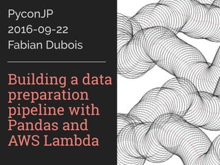 PyconJP
2016-09-22
Fabian Dubois
Building a data
preparation
pipeline with
Pandas and
AWS Lambda
 
