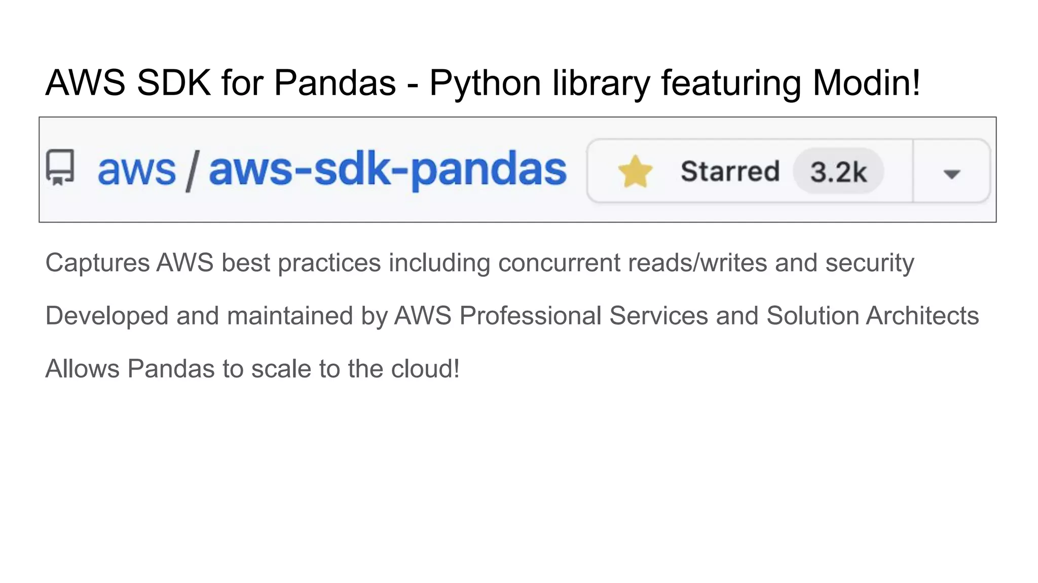 AWS SDK for Pandas - Python library featuring Modin!
Captures AWS best practices including concurrent reads/writes and security
Developed and maintained by AWS Professional Services and Solution Architects
Allows Pandas to scale to the cloud!
 