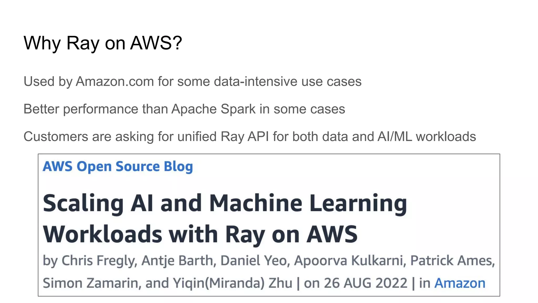 Why Ray on AWS?
Used by Amazon.com for some data-intensive use cases
Better performance than Apache Spark in some cases
Customers are asking for unified Ray API for both data and AI/ML workloads
 