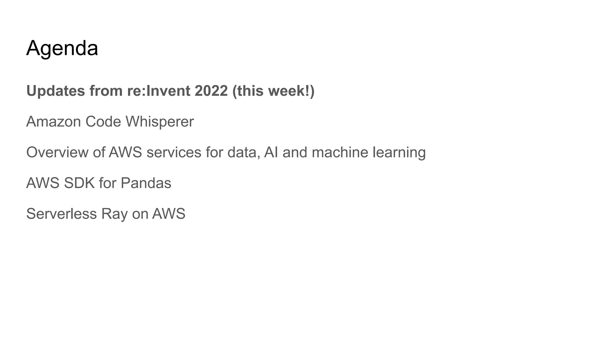 Agenda
Updates from re:Invent 2022 (this week!)
Amazon Code Whisperer
Overview of AWS services for data, AI and machine learning
AWS SDK for Pandas
Serverless Ray on AWS
 