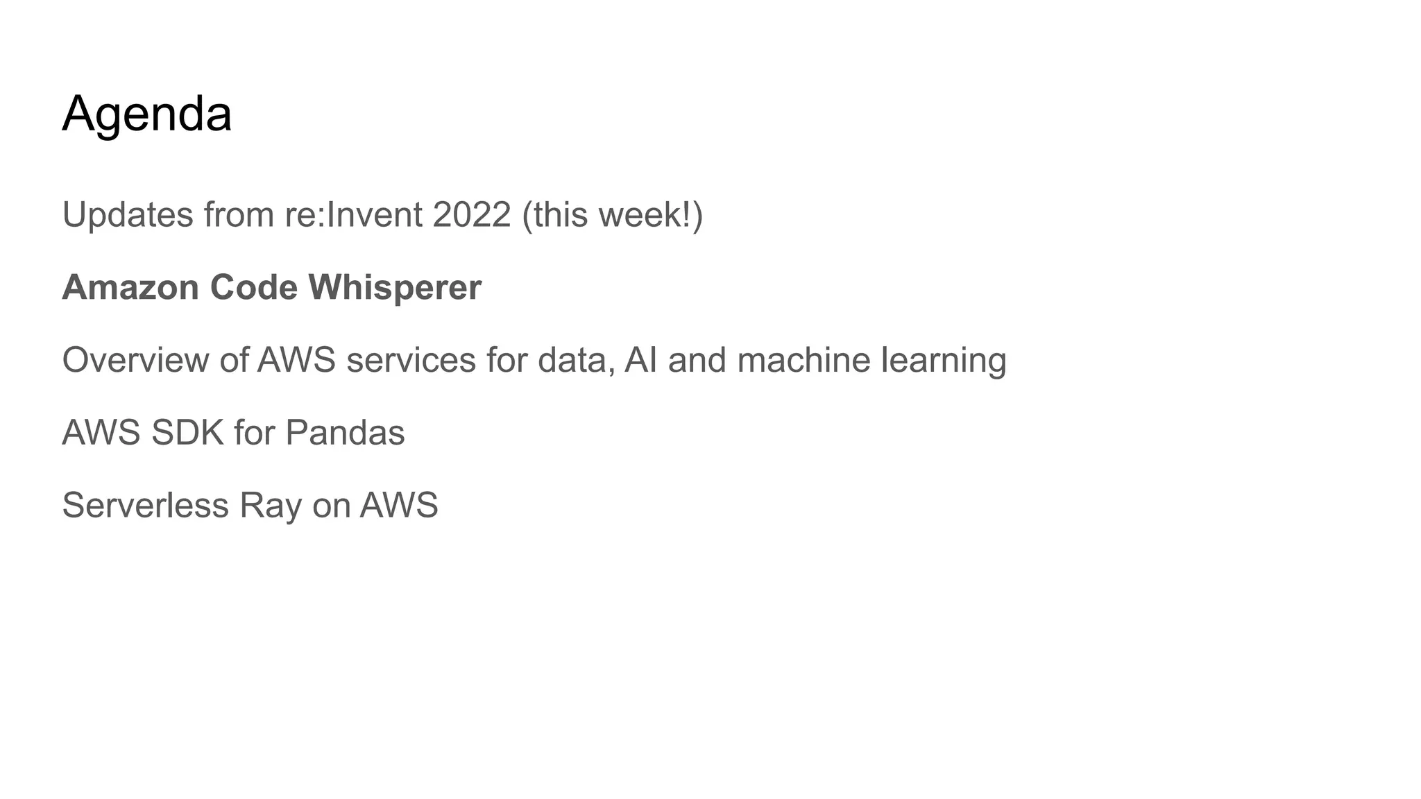 Agenda
Updates from re:Invent 2022 (this week!)
Amazon Code Whisperer
Overview of AWS services for data, AI and machine learning
AWS SDK for Pandas
Serverless Ray on AWS
 