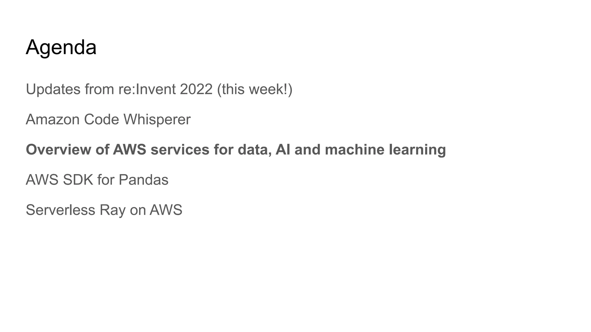 Agenda
Updates from re:Invent 2022 (this week!)
Amazon Code Whisperer
Overview of AWS services for data, AI and machine learning
AWS SDK for Pandas
Serverless Ray on AWS
 