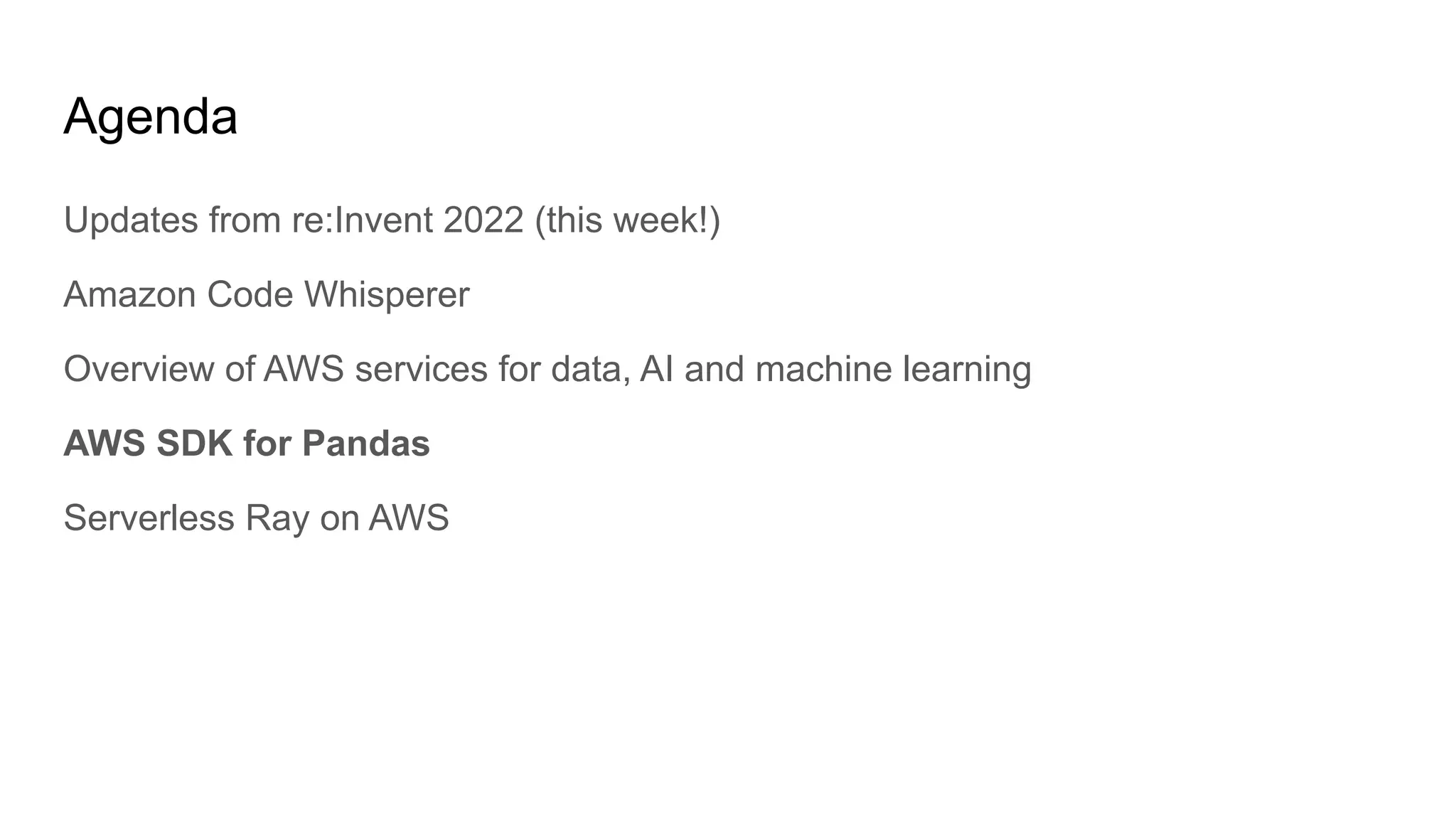 Agenda
Updates from re:Invent 2022 (this week!)
Amazon Code Whisperer
Overview of AWS services for data, AI and machine learning
AWS SDK for Pandas
Serverless Ray on AWS
 