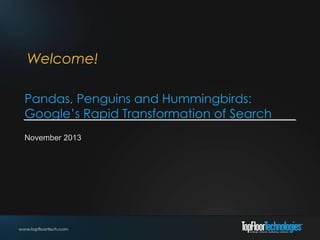 Welcome!
Pandas, Penguins and Hummingbirds:
Google’s Rapid Transformation of Search
November 2013

 