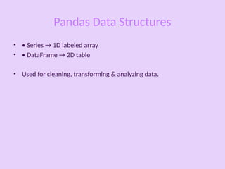Pandas Data Structures
• • Series → 1D labeled array
• • DataFrame → 2D table
• Used for cleaning, transforming & analyzing data.
 
