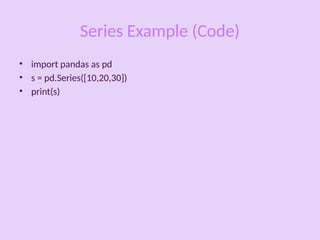 Series Example (Code)
• import pandas as pd
• s = pd.Series([10,20,30])
• print(s)
 