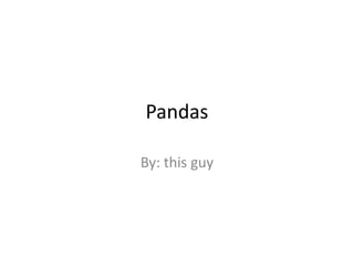 Pandas
By: this guy
 
