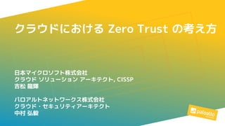 日本マイクロソフト株式会社
クラウド ソリューション アーキテクト, CISSP
吉松 龍輝
パロアルトネットワークス株式会社
クラウド・セキュリティアーキテクト
中村 弘毅
クラウドにおける Zero Trust の考え方
 