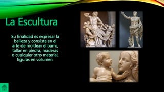 La Escultura
Su finalidad es expresar la
belleza y consiste en el
arte de moldear el barro,
tallar en piedra, maderas
o cualquier otro material,
figuras en volumen.
 