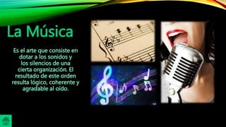La Música
Es el arte que consiste en
dotar a los sonidos y
los silencios de una
cierta organización. El
resultado de este orden
resulta lógico, coherente y
agradable al oído.
 