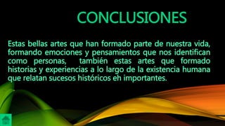 CONCLUSIONES
Estas bellas artes que han formado parte de nuestra vida,
formando emociones y pensamientos que nos identifican
como personas, también estas artes que formado
historias y experiencias a lo largo de la existencia humana
que relatan sucesos históricos eh importantes.
 