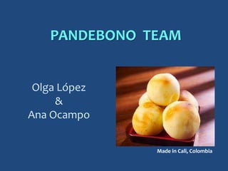 PANDEBONO TEAM


 Olga López
     &
Ana Ocampo


              Made in Cali, Colombia
 