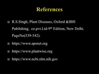  R.S.Singh, Plant Diseases, Oxford &IBH
Pubilshing, co.pvt.Ltd-9th Edition, New Delhi.
PageNo(539-542).
 https://www.apsnet.org
 https://www.plantwise.org
 https://www.ncbi.nlm.nih.gov
 