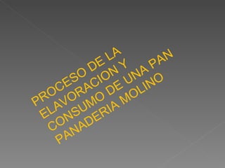 PROCESO DE LA ELAVORACION Y CONSUMO DE UNA PAN PANADERIA MOLINO 