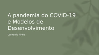 A pandemia do COVID-19
e Modelos de
Desenvolvimento 
Leonardo Pinho
 