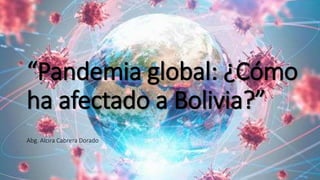 “Pandemia global: ¿Cómo
ha afectado a Bolivia?”
Abg. Alcira Cabrera Dorado
 