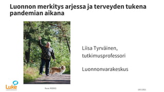 Luonnon merkitys arjessa ja terveyden tukena
pandemian aikana
Liisa Tyrväinen,
tutkimusprofessori
Luonnonvarakeskus
18.6.2021
Kuva: RODEO
 
