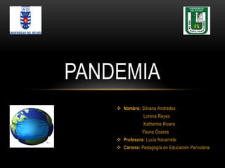 PANDEMIA
 Nombre: Silvana Andrades
Lorena Reyes
Katherine Rivero
Yasna Ócares
 Profesora: Lucia Navarrete
 Carrera: Pedagogía en Educación Parvularia
 