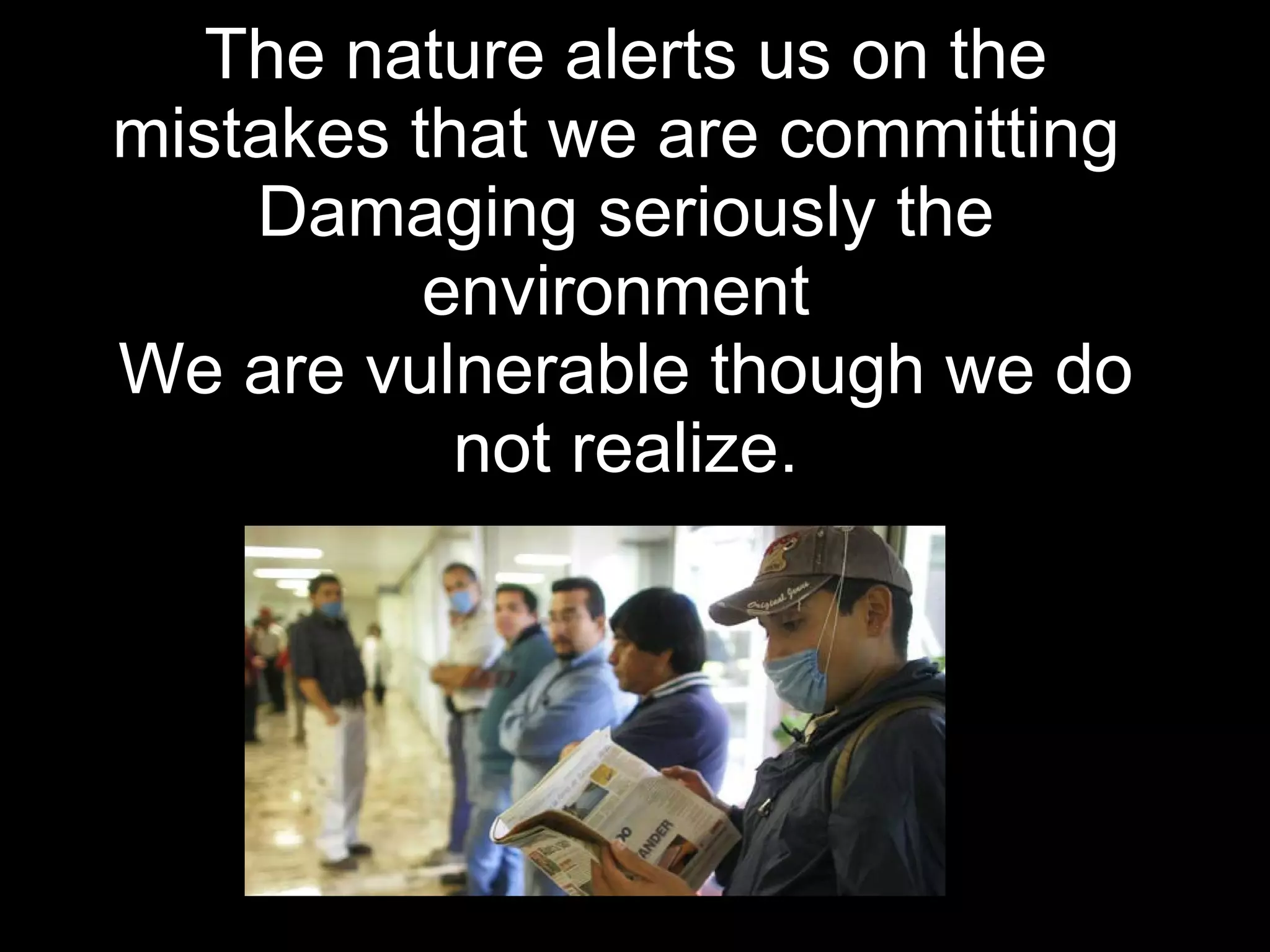 The nature alerts us on the mistakes that we are committing Damaging seriously the environment We are vulnerable though we do not realize.