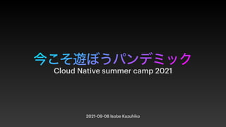 今こそ遊ぼうパンデミック
2021-09-08 Isobe Kazuhiko
Cloud Native summer camp 2021
 