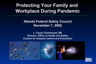 Protecting Your Family and  Workplace During Pandemic Atlanta Federal Safety Council November 7, 2006 L. Casey Chosewood, MD Director, Office of Health and Safety Centers for Disease Control and Prevention 
