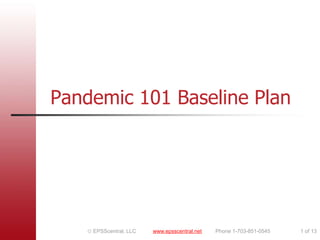 Pandemic 101 Baseline Plan




    EPSScentral, LLC   www.epsscentral.net   Phone 1-703-851-0545   1 of 13
 