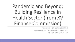 Pandemic and Beyond:
Building Resilience in
Health Sector (from XV
Finance Commission)
PRESENTER - DR NAVEEN SHYAM R
JR,DEPARTMENT OF COMMUNITY MEDICINE,
SNPH,MGIMS ,SEVAGRAM
1
 
