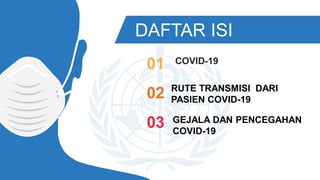 DAFTAR ISI
COVID-19
01
RUTE TRANSMISI DARI
PASIEN COVID-1902
GEJALA DAN PENCEGAHAN
COVID-19
03
 