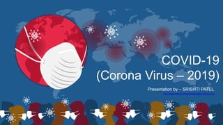 COVID-19
(Corona Virus – 2019)
Presentation by – SRISHTI PATEL
http://www.free-powerpoint-templates-design.com
 