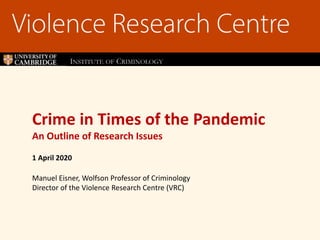 Crime in Times of the Pandemic
An Outline of Research Issues
1 April 2020
Manuel Eisner, Wolfson Professor of Criminology
Director of the Violence Research Centre (VRC)
INSTITUTE OF CRIMINOLOGY
 